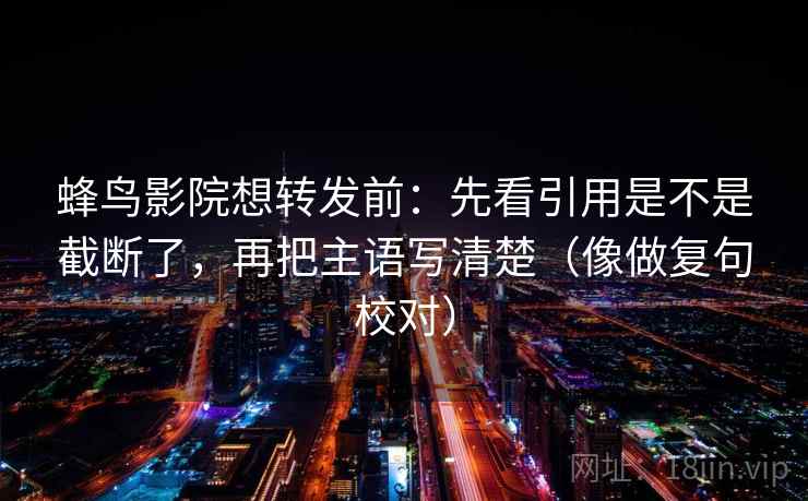 蜂鸟影院想转发前:先看引用是不是截断了,再把主语写清楚(像做复句校对) 第2张 蜂鸟影院想转发前:先看引用是不是截断了,再把主语写清楚(像做复句校对) 第2张