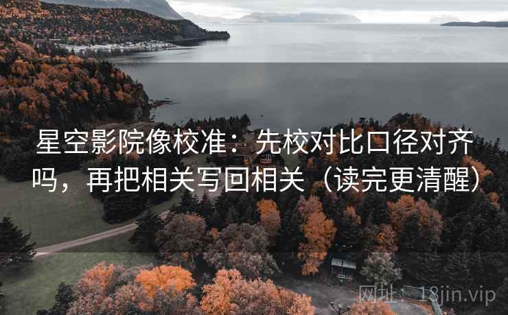 星空影院像校准:先校对比口径对齐吗,再把相关写回相关(读完更清醒) 第2张 星空影院像校准:先校对比口径对齐吗,再把相关写回相关(读完更清醒) 第2张
