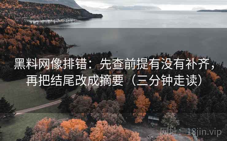 黑料网像排错:先查前提有没有补齐,再把结尾改成摘要(三分钟走读) 第2张 黑料网像排错:先查前提有没有补齐,再把结尾改成摘要(三分钟走读) 第2张