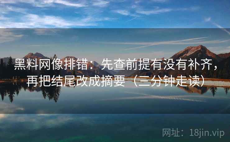 黑料网像排错:先查前提有没有补齐,再把结尾改成摘要(三分钟走读)