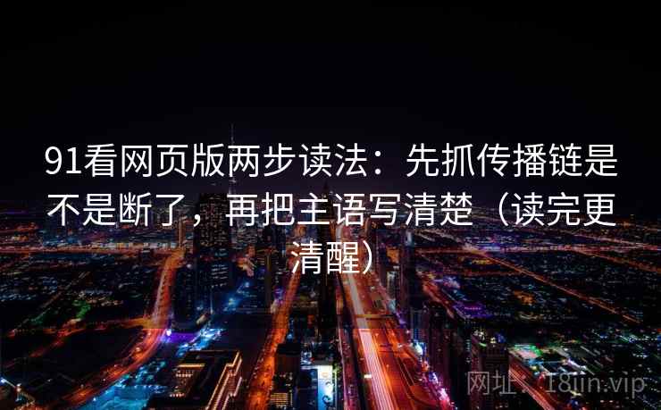 91看网页版两步读法：先抓传播链是不是断了，再把主语写清楚（读完更清醒）