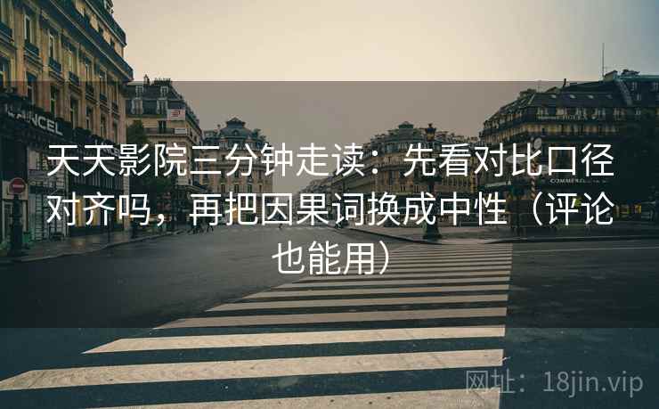 天天影院三分钟走读：先看对比口径对齐吗，再把因果词换成中性（评论也能用）