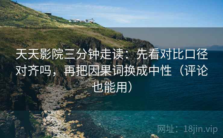 天天影院三分钟走读:先看对比口径对齐吗,再把因果词换成中性(评论也能用) 第2张 天天影院三分钟走读:先看对比口径对齐吗,再把因果词换成中性(评论也能用) 第2张