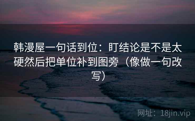 韩漫屋一句话到位：盯结论是不是太硬然后把单位补到图旁（像做一句改写）