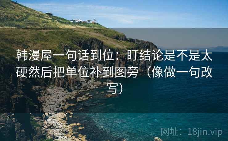 韩漫屋一句话到位:盯结论是不是太硬然后把单位补到图旁(像做一句改写) 第2张 韩漫屋一句话到位:盯结论是不是太硬然后把单位补到图旁(像做一句改写) 第2张
