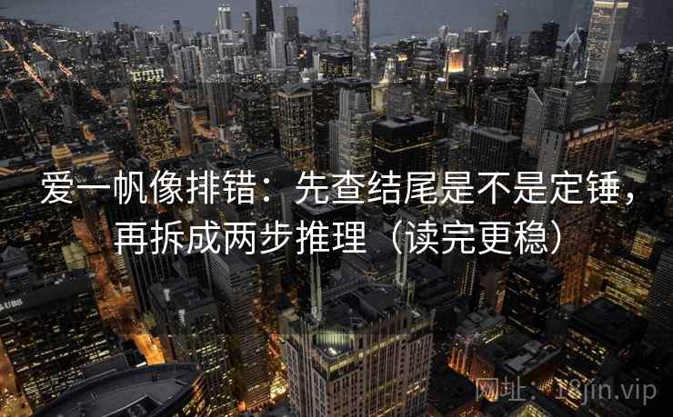 爱一帆像排错:先查结尾是不是定锤,再拆成两步推理(读完更稳)