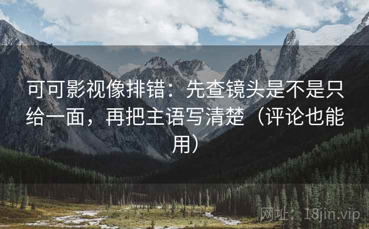 可可影视像排错:先查镜头是不是只给一面,再把主语写清楚(评论也能用)