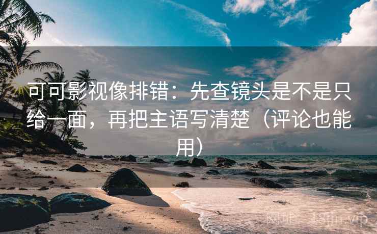 可可影视像排错：先查镜头是不是只给一面，再把主语写清楚（评论也能用）  第2张