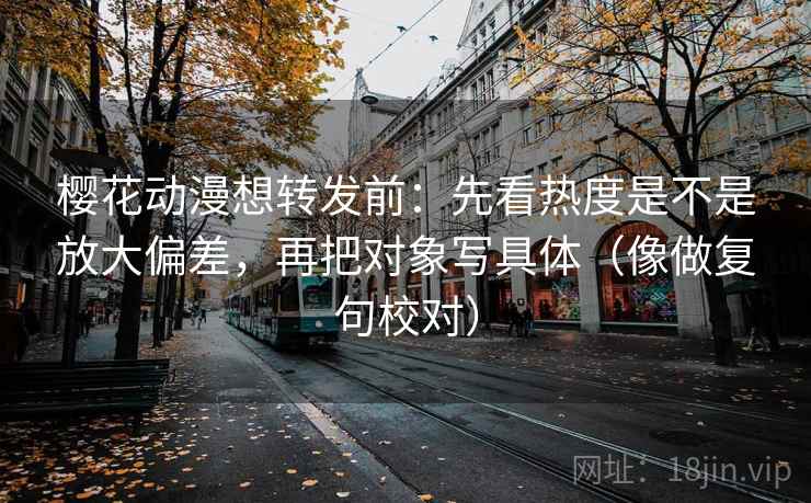 樱花动漫想转发前:先看热度是不是放大偏差,再把对象写具体(像做复句校对) 第2张 樱花动漫想转发前:先看热度是不是放大偏差,再把对象写具体(像做复句校对) 第2张