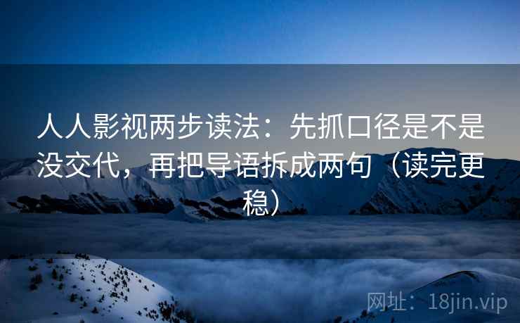 人人影视两步读法:先抓口径是不是没交代,再把导语拆成两句(读完更稳) 第2张 人人影视两步读法:先抓口径是不是没交代,再把导语拆成两句(读完更稳) 第2张