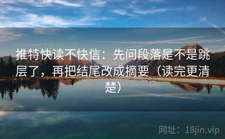 推特快读不快信：先问段落是不是跳层了，再把结尾改成摘要（读完更清楚）