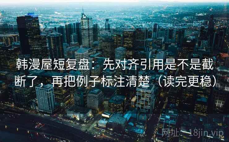 韩漫屋短复盘:先对齐引用是不是截断了,再把例子标注清楚(读完更稳) 第2张 韩漫屋短复盘:先对齐引用是不是截断了,再把例子标注清楚(读完更稳) 第2张