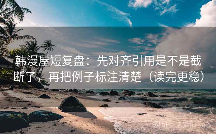 韩漫屋短复盘:先对齐引用是不是截断了,再把例子标注清楚(读完更稳)