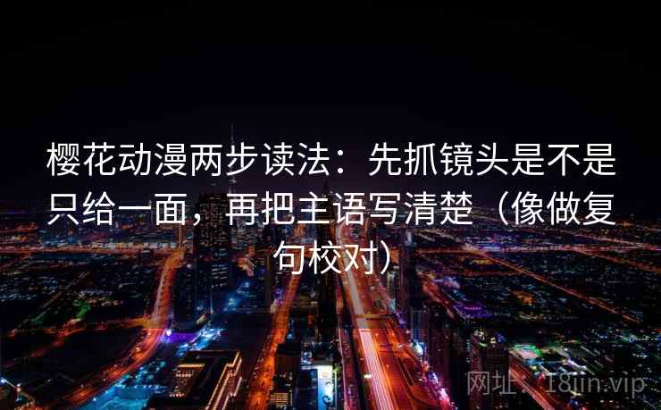 樱花动漫两步读法:先抓镜头是不是只给一面,再把主语写清楚(像做复句校对) 第2张 樱花动漫两步读法:先抓镜头是不是只给一面,再把主语写清楚(像做复句校对) 第2张
