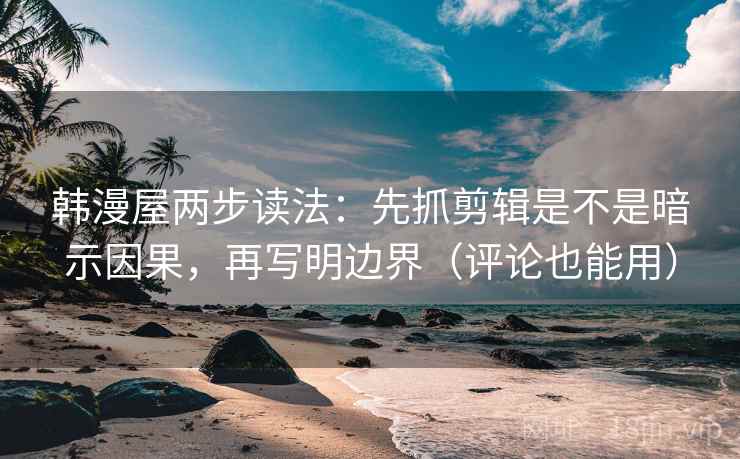 韩漫屋两步读法:先抓剪辑是不是暗示因果,再写明边界(评论也能用)