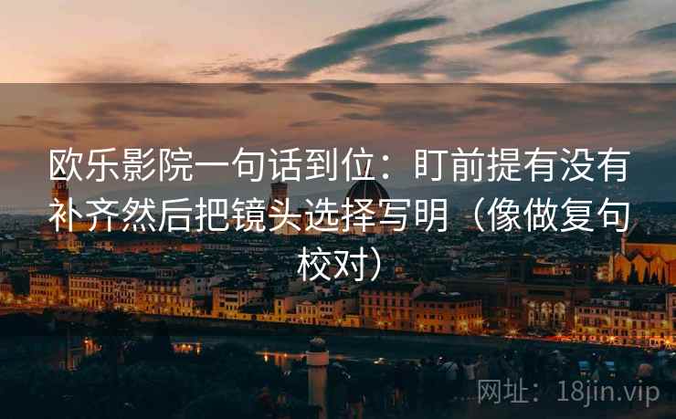 欧乐影院一句话到位:盯前提有没有补齐然后把镜头选择写明(像做复句校对) 第2张 欧乐影院一句话到位:盯前提有没有补齐然后把镜头选择写明(像做复句校对) 第2张
