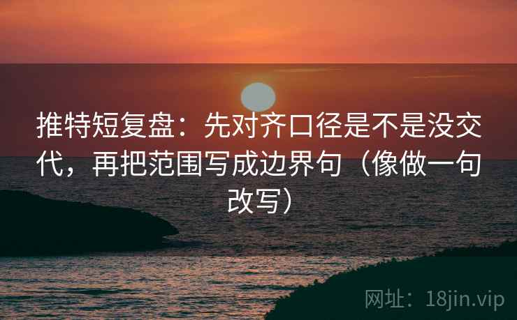 推特短复盘：先对齐口径是不是没交代，再把范围写成边界句（像做一句改写）