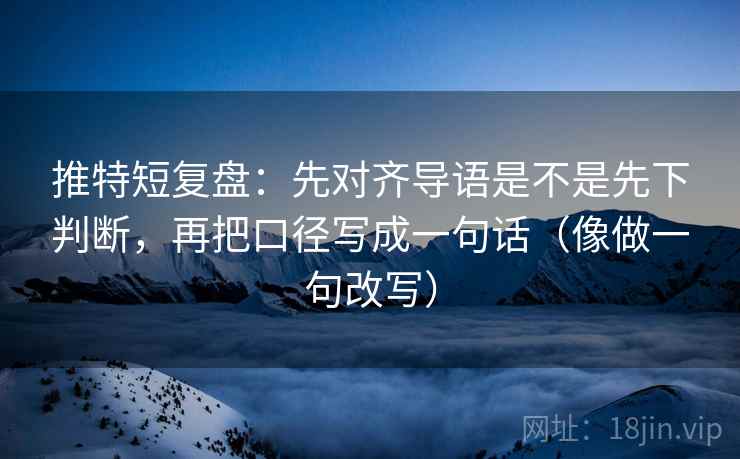 推特短复盘:先对齐导语是不是先下判断,再把口径写成一句话(像做一句改写)