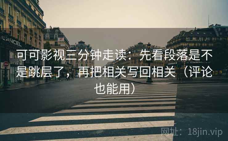 可可影视三分钟走读：先看段落是不是跳层了，再把相关写回相关（评论也能用）