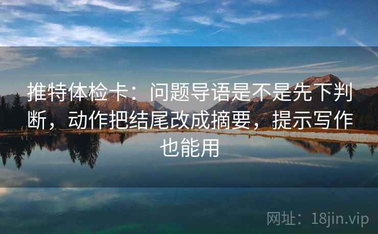 推特体检卡:问题导语是不是先下判断,动作把结尾改成摘要,提示写作也能用 第2张 推特体检卡:问题导语是不是先下判断,动作把结尾改成摘要,提示写作也能用 第2张