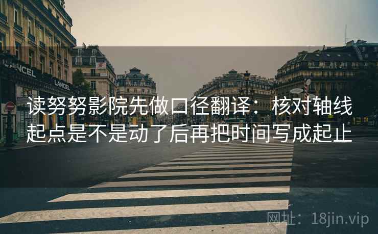 读努努影院先做口径翻译:核对轴线起点是不是动了后再把时间写成起止