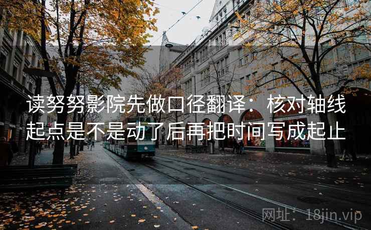 读努努影院先做口径翻译:核对轴线起点是不是动了后再把时间写成起止 第2张 读努努影院先做口径翻译:核对轴线起点是不是动了后再把时间写成起止 第2张