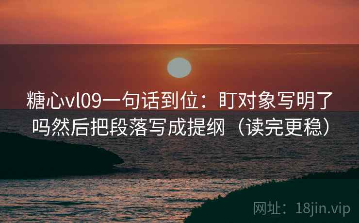 糖心vl09一句话到位:盯对象写明了吗然后把段落写成提纲(读完更稳)