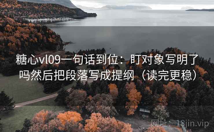 糖心vl09一句话到位:盯对象写明了吗然后把段落写成提纲(读完更稳) 第2张 糖心vl09一句话到位:盯对象写明了吗然后把段落写成提纲(读完更稳) 第2张