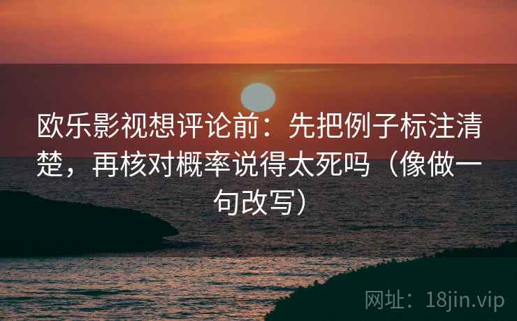 欧乐影视想评论前：先把例子标注清楚，再核对概率说得太死吗（像做一句改写）