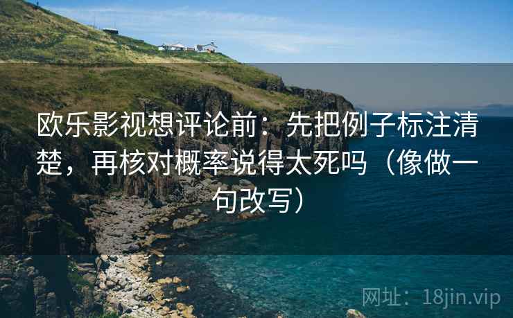 欧乐影视想评论前：先把例子标注清楚，再核对概率说得太死吗（像做一句改写）  第2张