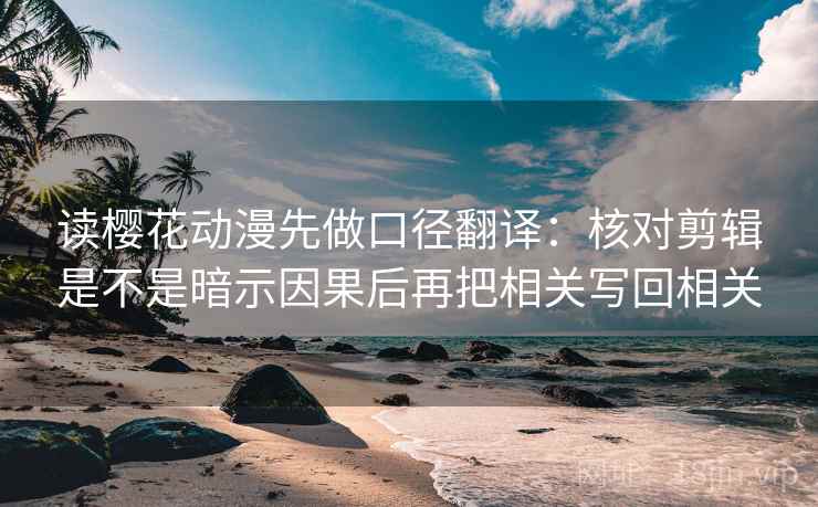读樱花动漫先做口径翻译:核对剪辑是不是暗示因果后再把相关写回相关