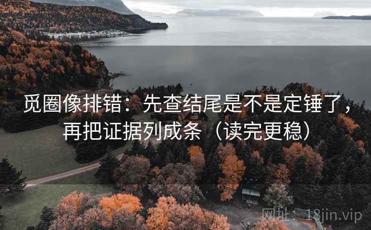 觅圈像排错:先查结尾是不是定锤了,再把证据列成条(读完更稳) 第2张 觅圈像排错:先查结尾是不是定锤了,再把证据列成条(读完更稳) 第2张