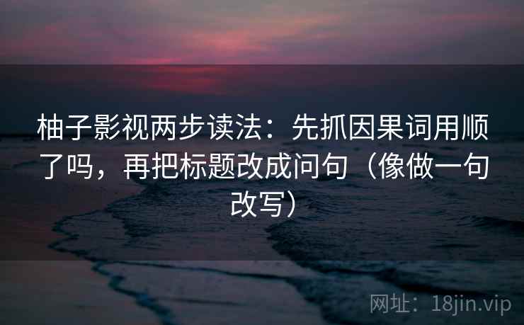 柚子影视两步读法:先抓因果词用顺了吗,再把标题改成问句(像做一句改写)