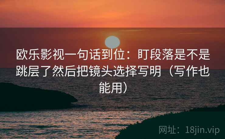 欧乐影视一句话到位：盯段落是不是跳层了然后把镜头选择写明（写作也能用）  第2张