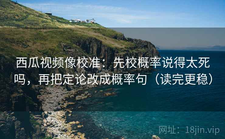 西瓜视频像校准:先校概率说得太死吗,再把定论改成概率句(读完更稳) 第2张 西瓜视频像校准:先校概率说得太死吗,再把定论改成概率句(读完更稳) 第2张