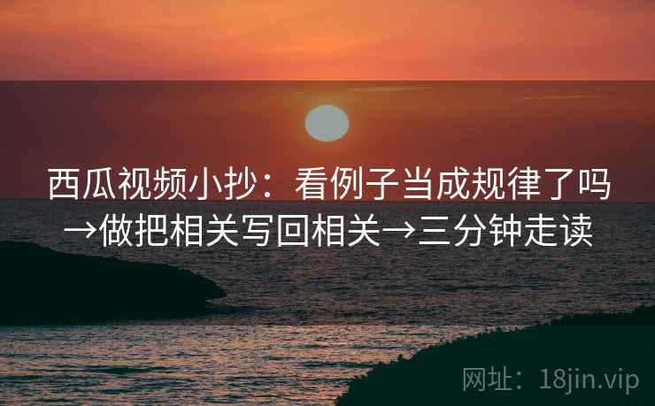 西瓜视频小抄:看例子当成规律了吗→做把相关写回相关→三分钟走读 第2张 西瓜视频小抄:看例子当成规律了吗→做把相关写回相关→三分钟走读 第2张