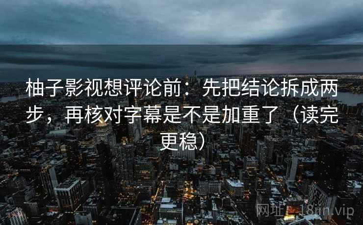 柚子影视想评论前：先把结论拆成两步，再核对字幕是不是加重了（读完更稳）