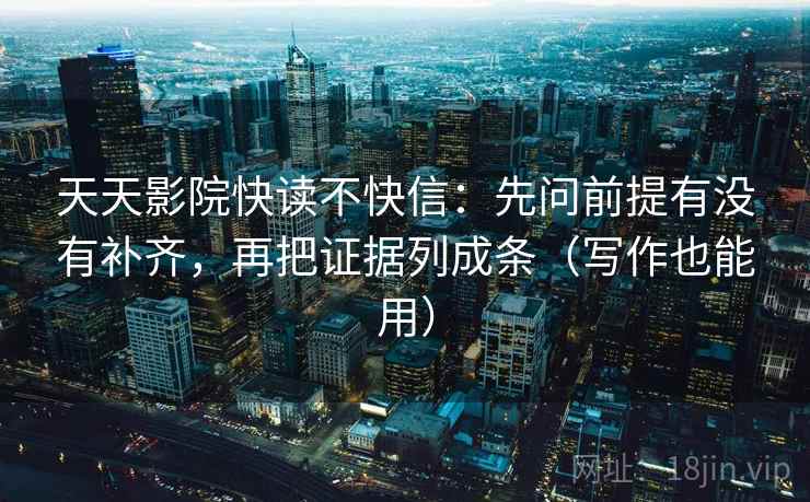 天天影院快读不快信:先问前提有没有补齐,再把证据列成条(写作也能用)