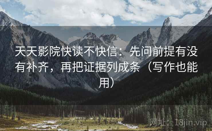 天天影院快读不快信:先问前提有没有补齐,再把证据列成条(写作也能用) 第2张 天天影院快读不快信:先问前提有没有补齐,再把证据列成条(写作也能用) 第2张