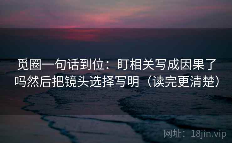 觅圈一句话到位:盯相关写成因果了吗然后把镜头选择写明(读完更清楚) 第2张 觅圈一句话到位:盯相关写成因果了吗然后把镜头选择写明(读完更清楚) 第2张