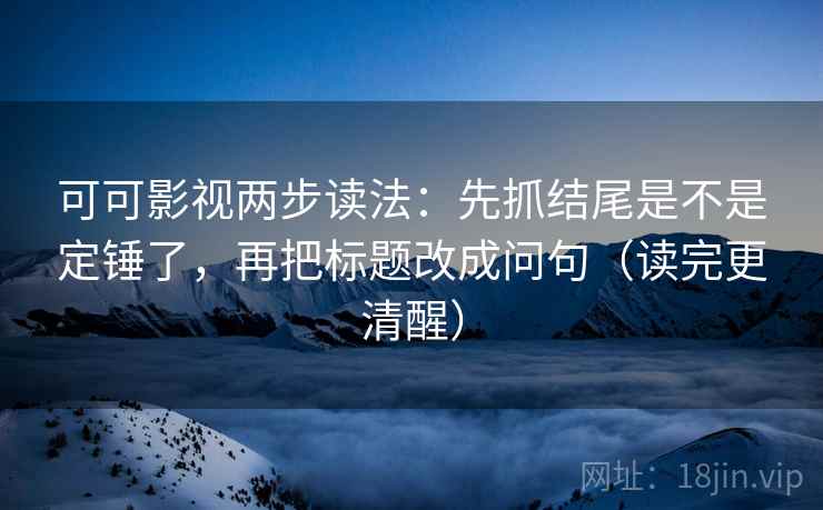 可可影视两步读法:先抓结尾是不是定锤了,再把标题改成问句(读完更清醒)