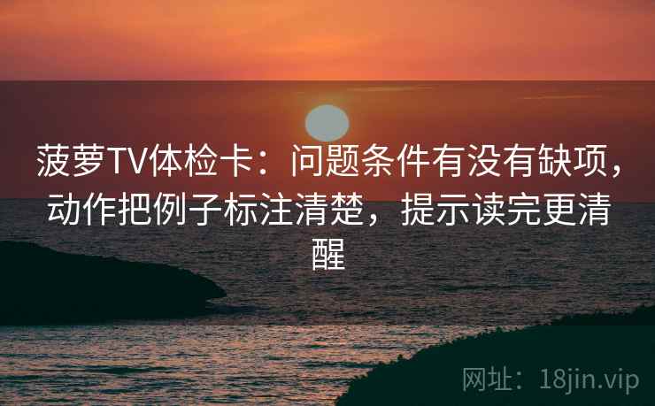 菠萝TV体检卡:问题条件有没有缺项,动作把例子标注清楚,提示读完更清醒