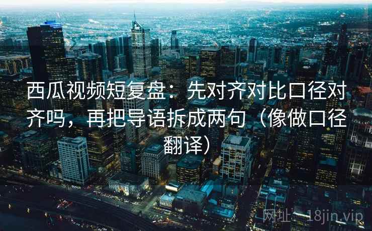 西瓜视频短复盘：先对齐对比口径对齐吗，再把导语拆成两句（像做口径翻译）