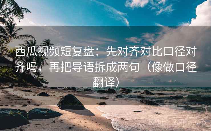 西瓜视频短复盘:先对齐对比口径对齐吗,再把导语拆成两句(像做口径翻译) 第2张 西瓜视频短复盘:先对齐对比口径对齐吗,再把导语拆成两句(像做口径翻译) 第2张