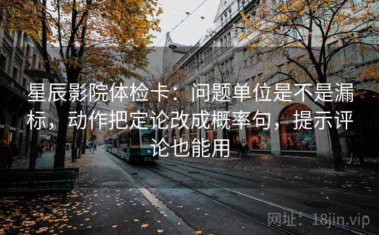 星辰影院体检卡:问题单位是不是漏标,动作把定论改成概率句,提示评论也能用 第2张 星辰影院体检卡:问题单位是不是漏标,动作把定论改成概率句,提示评论也能用 第2张