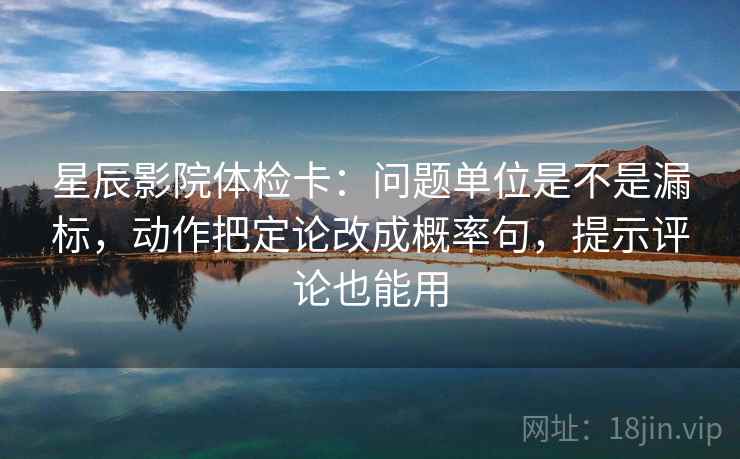 星辰影院体检卡：问题单位是不是漏标，动作把定论改成概率句，提示评论也能用