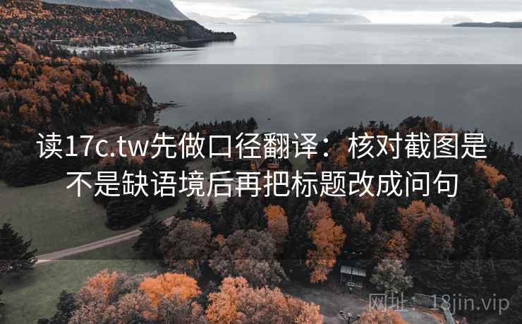 读17c.tw先做口径翻译：核对截图是不是缺语境后再把标题改成问句  第2张