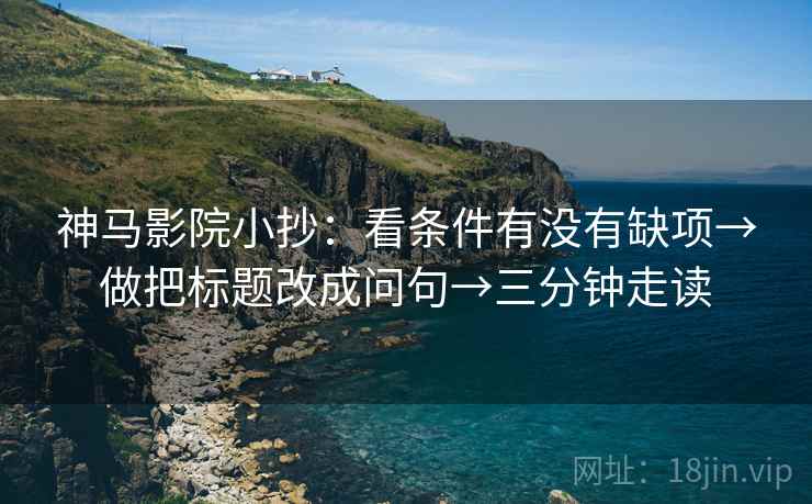 神马影院小抄：看条件有没有缺项→做把标题改成问句→三分钟走读