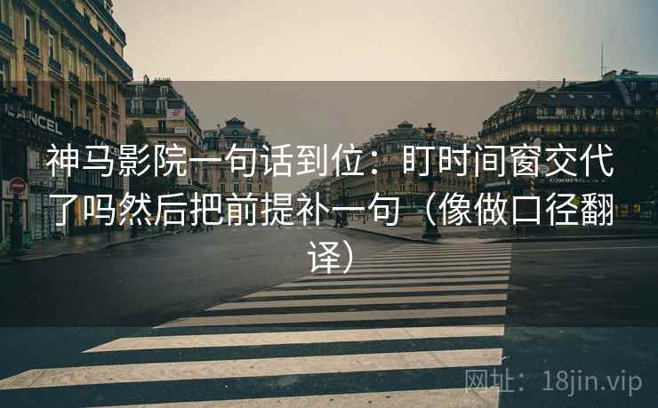 神马影院一句话到位:盯时间窗交代了吗然后把前提补一句(像做口径翻译) 第2张 神马影院一句话到位:盯时间窗交代了吗然后把前提补一句(像做口径翻译) 第2张