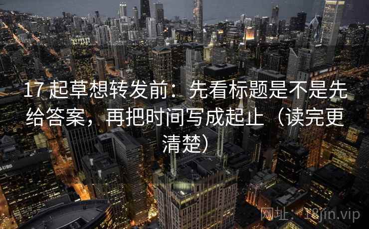 17 起草想转发前:先看标题是不是先给答案,再把时间写成起止(读完更清楚) 第2张 17 起草想转发前:先看标题是不是先给答案,再把时间写成起止(读完更清楚) 第2张